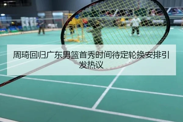 周琦回归广东男篮首秀时间待定轮换安排引发热议