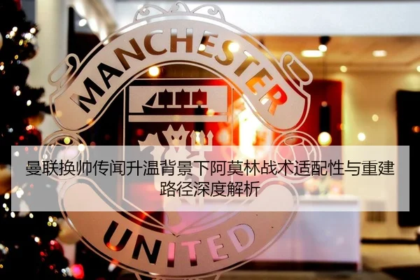 曼联换帅传闻升温背景下阿莫林战术适配性与重建路径深度解析 | Oulu